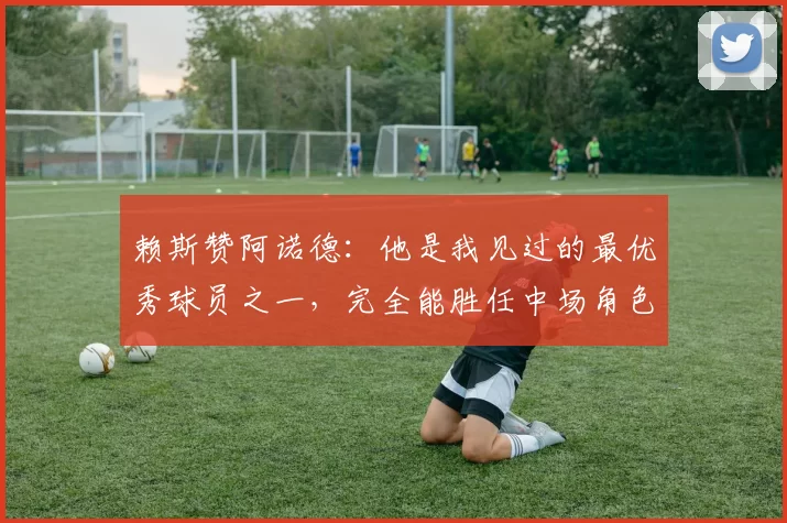 赖斯赞阿诺德：他是我见过的最优秀球员之一，完全能胜任中场角色